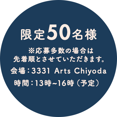 限定50名様 ※応募多数の場合は先着順とさせていただきます。 会場：3331 Arts Chiyoda 時間：13時~16時（予定）